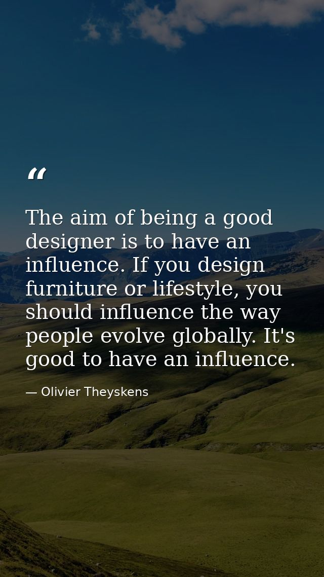 The aim of being a good designer is to have an influence. If you design furniture or lifestyle, you should influence the — Olivier Theyskens