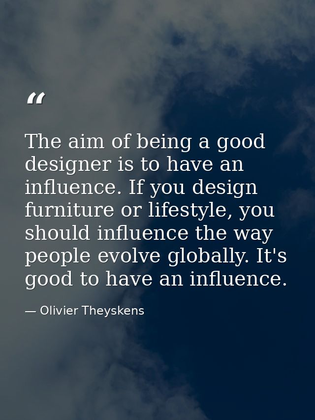 The aim of being a good designer is to have an influence. If you design furniture or lifestyle, you should influence the — Olivier Theyskens