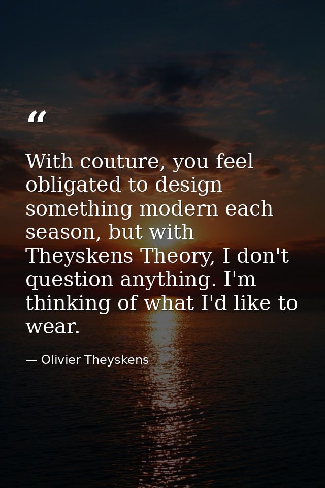 With couture, you feel obligated to design something modern each season, but with Theyskens Theory, I don't question any — Olivier Theyskens