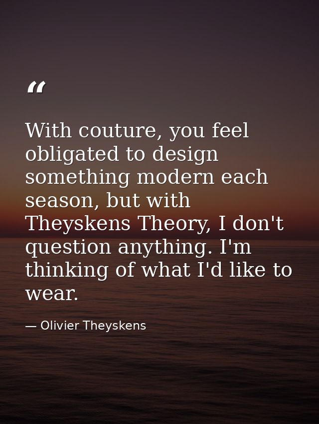 With couture, you feel obligated to design something modern each season, but with Theyskens Theory, I don't question any — Olivier Theyskens