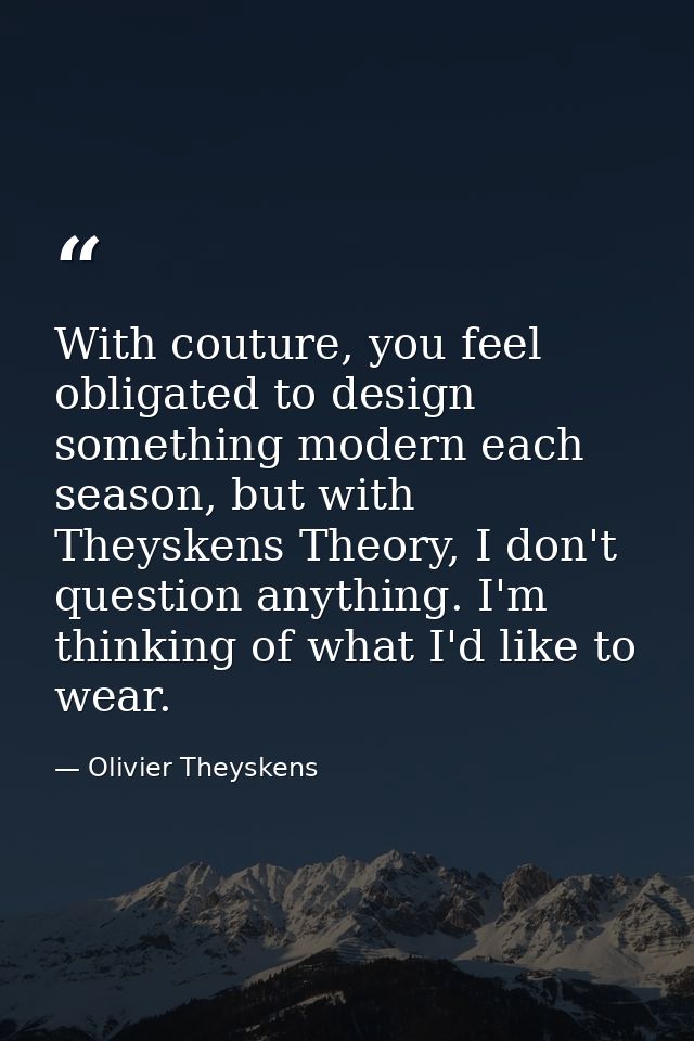 With couture, you feel obligated to design something modern each season, but with Theyskens Theory, I don't question any — Olivier Theyskens