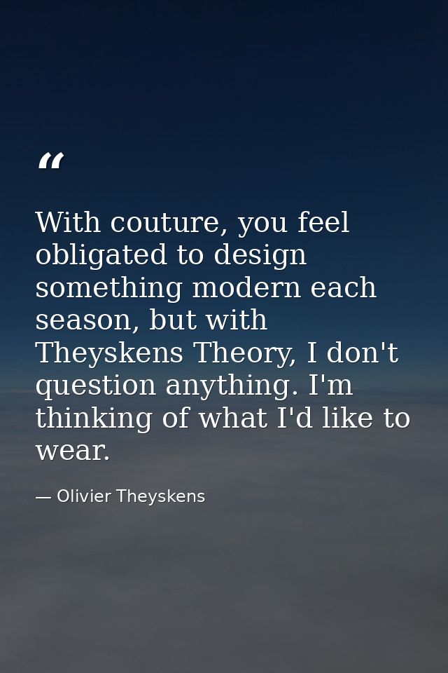 With couture, you feel obligated to design something modern each season, but with Theyskens Theory, I don't question any — Olivier Theyskens