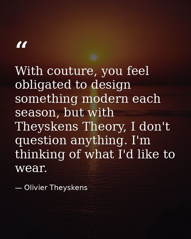 With couture, you feel obligated to design something modern each season, but with Theyskens Theory, I don't question any — Olivier Theyskens