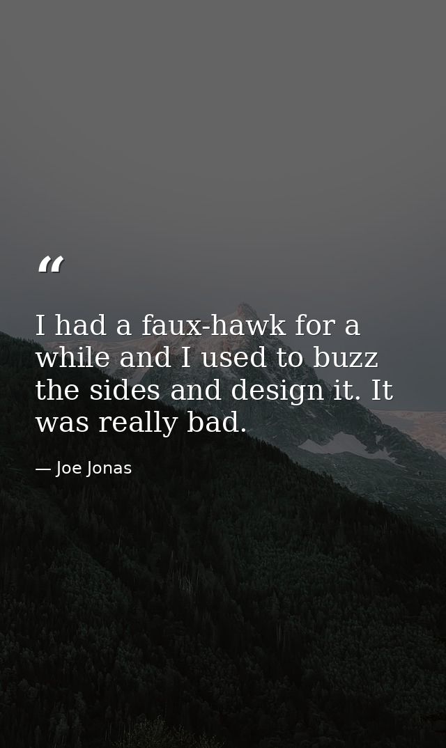 I had a faux-hawk for a while and I used to buzz the sides and design it. It was really bad. — Joe Jonas