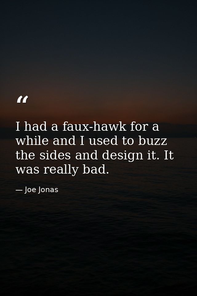 I had a faux-hawk for a while and I used to buzz the sides and design it. It was really bad. — Joe Jonas