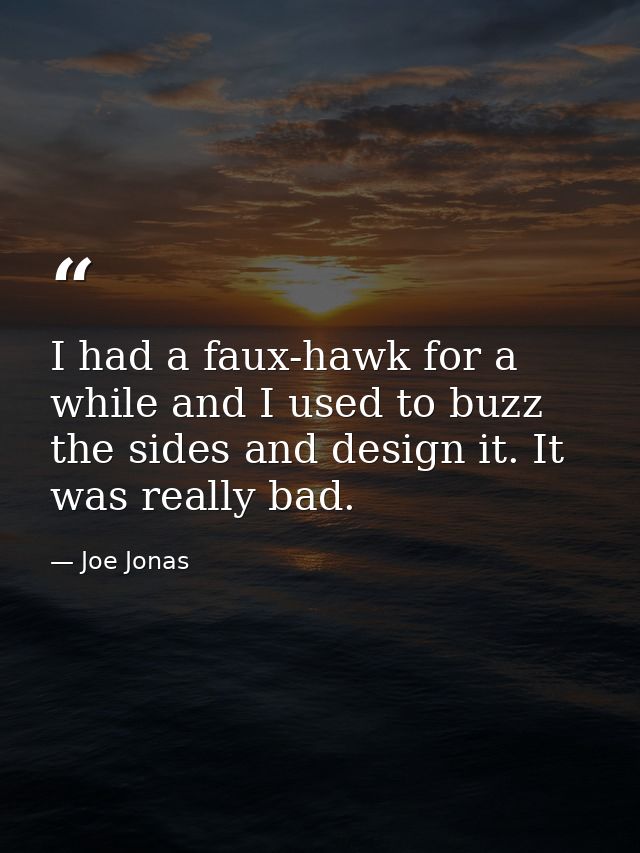 I had a faux-hawk for a while and I used to buzz the sides and design it. It was really bad. — Joe Jonas