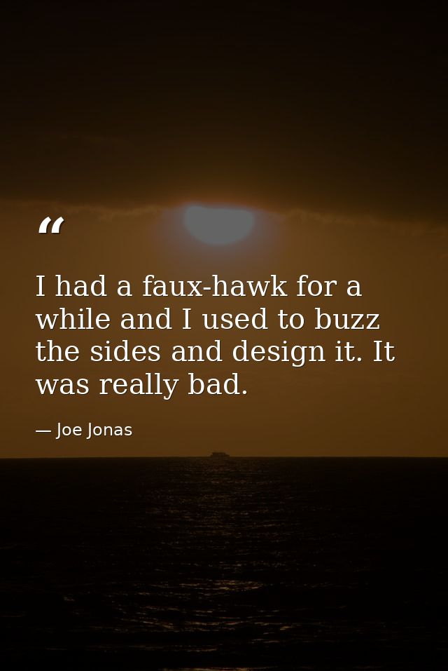 I had a faux-hawk for a while and I used to buzz the sides and design it. It was really bad. — Joe Jonas