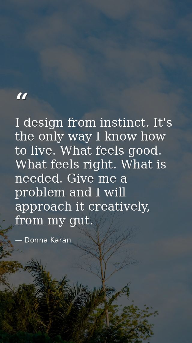 I design from instinct. It's the only way I know how to live. What feels good. What feels right. What is needed. Give me — Donna Karan