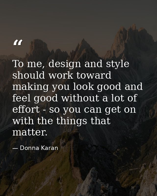 To me, design and style should work toward making you look good and feel good without a lot of effort - so you can get o — Donna Karan