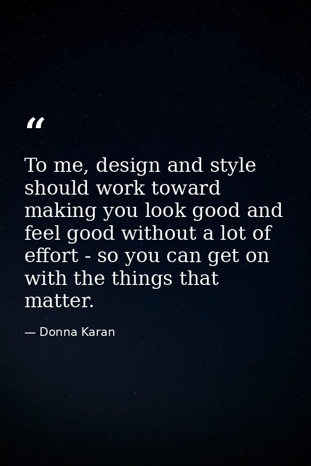 To me, design and style should work toward making you look good and feel good without a lot of effort - so you can get o — Donna Karan