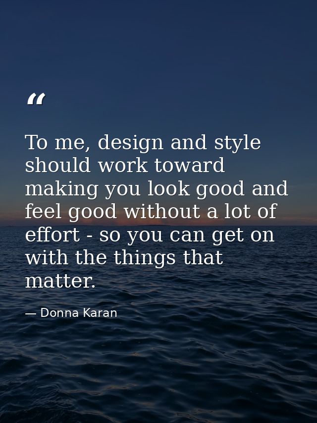 To me, design and style should work toward making you look good and feel good without a lot of effort - so you can get o — Donna Karan