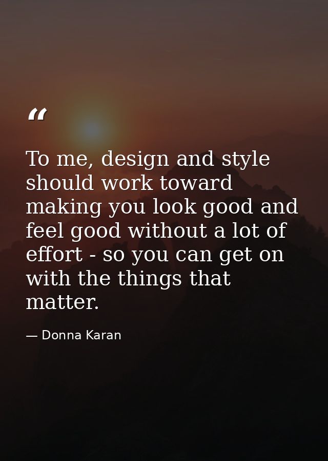 To me, design and style should work toward making you look good and feel good without a lot of effort - so you can get o — Donna Karan