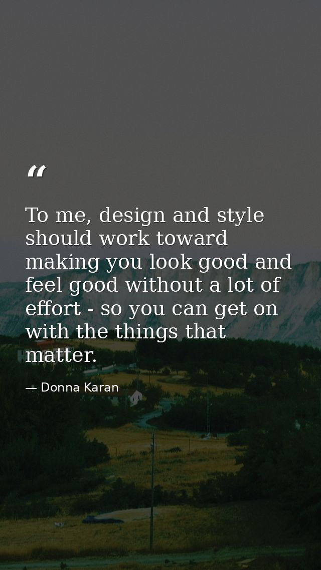 To me, design and style should work toward making you look good and feel good without a lot of effort - so you can get o — Donna Karan