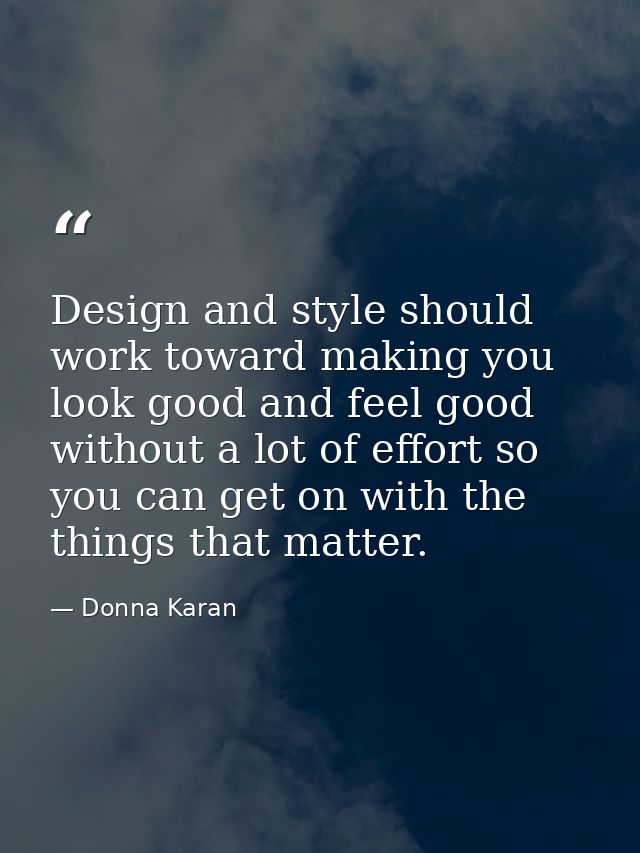 Design and style should work toward making you look good and feel good without a lot of effort so you can get on with th — Donna Karan