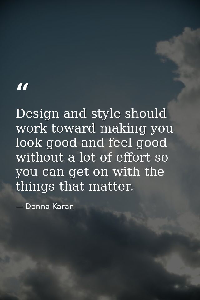 Design and style should work toward making you look good and feel good without a lot of effort so you can get on with th — Donna Karan