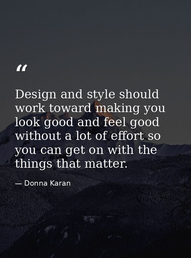 Design and style should work toward making you look good and feel good without a lot of effort so you can get on with th — Donna Karan