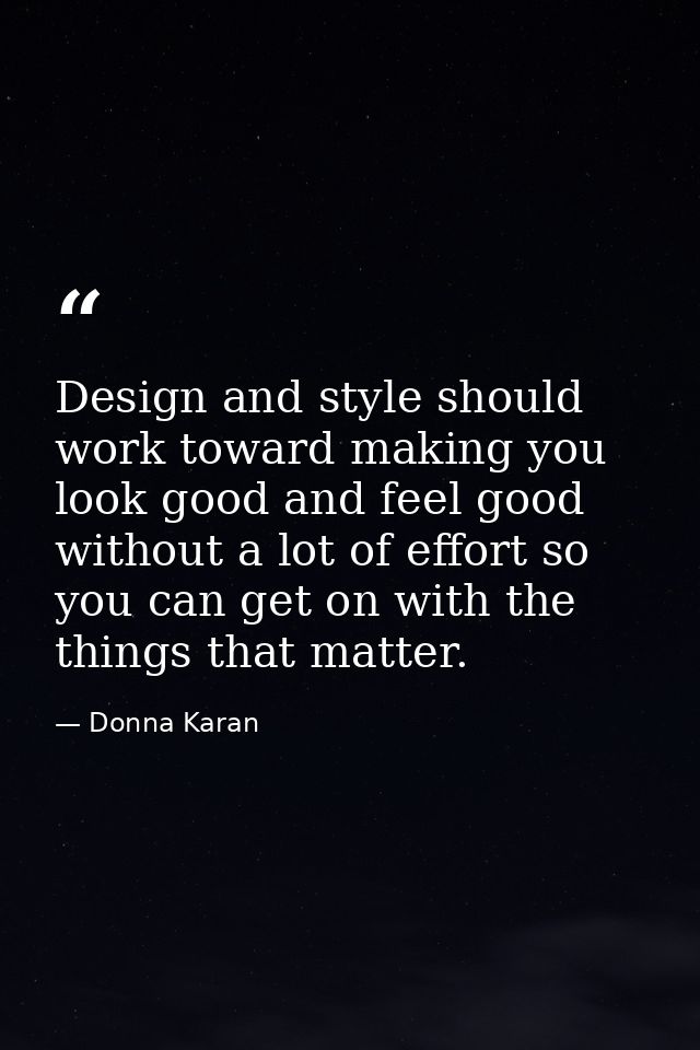 Design and style should work toward making you look good and feel good without a lot of effort so you can get on with th — Donna Karan