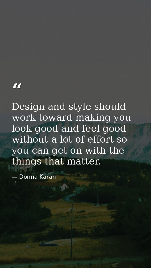 Design and style should work toward making you look good and feel good without a lot of effort so you can get on with th — Donna Karan
