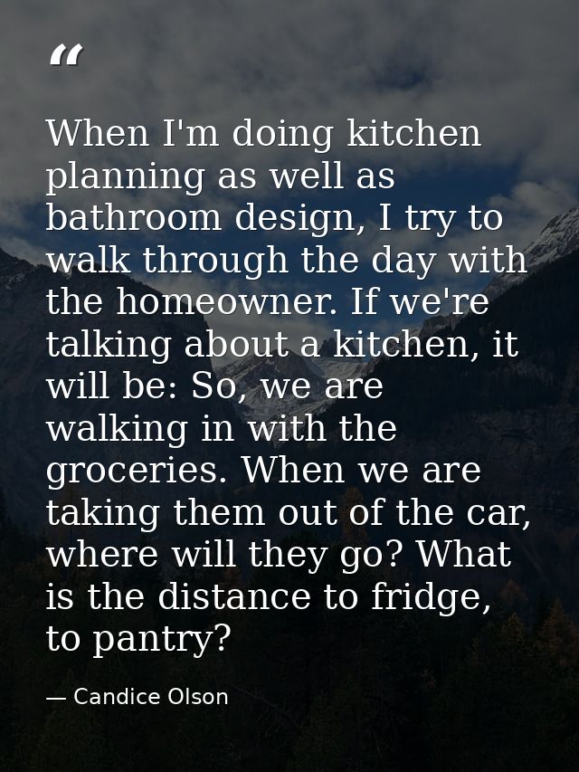 When I'm doing kitchen planning as well as bathroom design, I try to walk through the day with the homeowner. If we're t — Candice Olson