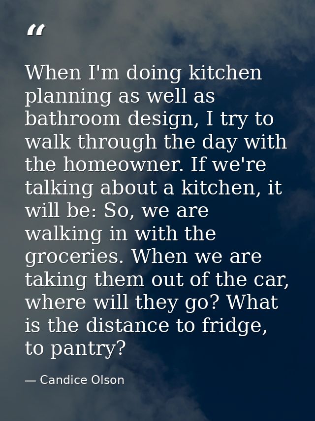 When I'm doing kitchen planning as well as bathroom design, I try to walk through the day with the homeowner. If we're t — Candice Olson