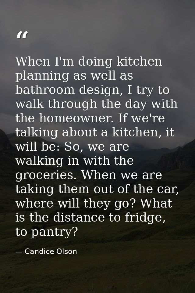 When I'm doing kitchen planning as well as bathroom design, I try to walk through the day with the homeowner. If we're t — Candice Olson