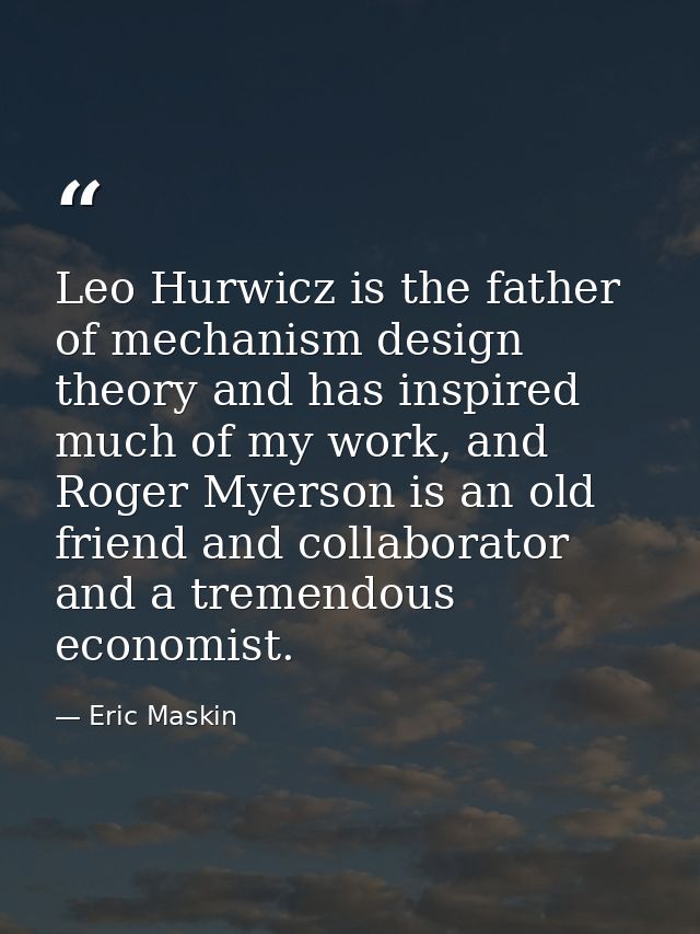 Leo Hurwicz is the father of mechanism design theory and has inspired much of my work, and Roger Myerson is an old frien — Eric Maskin