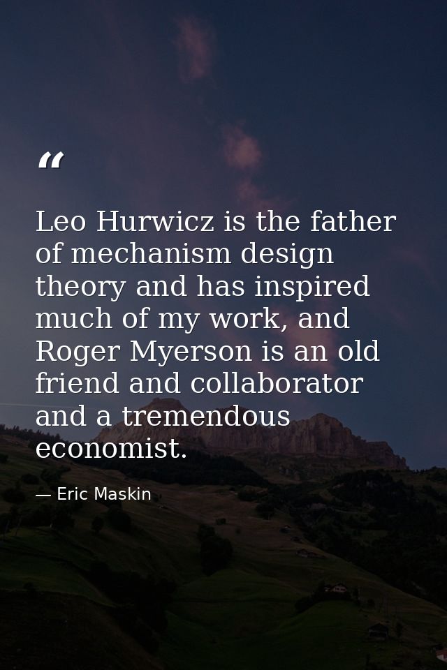 Leo Hurwicz is the father of mechanism design theory and has inspired much of my work, and Roger Myerson is an old frien — Eric Maskin