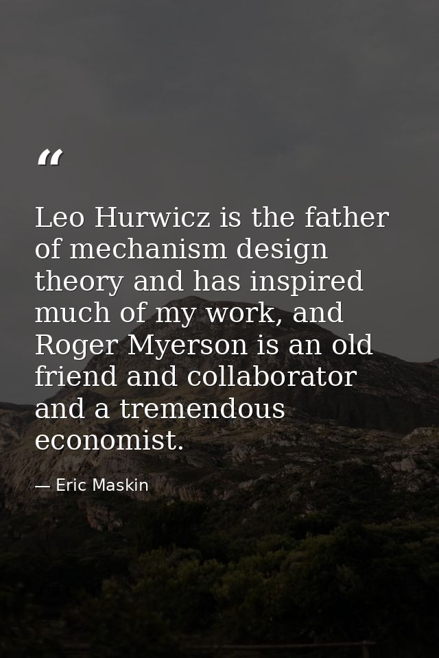 Leo Hurwicz is the father of mechanism design theory and has inspired much of my work, and Roger Myerson is an old frien — Eric Maskin