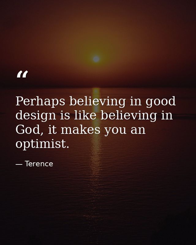 Perhaps believing in good design is like believing in God, it makes you an optimist. — Terence