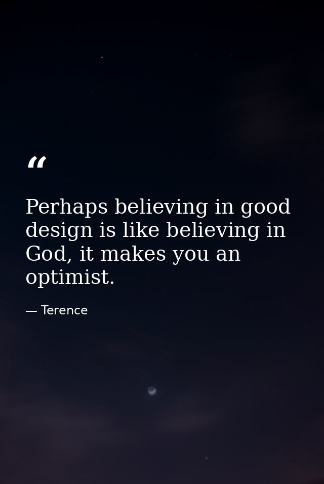 Perhaps believing in good design is like believing in God, it makes you an optimist. — Terence