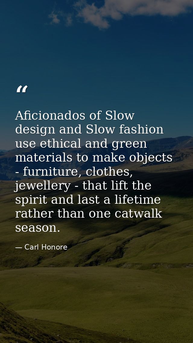 Aficionados of Slow design and Slow fashion use ethical and green materials to make objects - furniture, clothes, jewell — Carl Honore