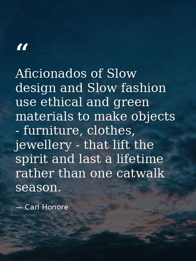 Aficionados of Slow design and Slow fashion use ethical and green materials to make objects - furniture, clothes, jewell — Carl Honore