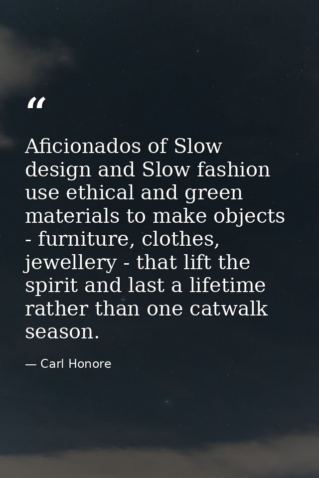 Aficionados of Slow design and Slow fashion use ethical and green materials to make objects - furniture, clothes, jewell — Carl Honore