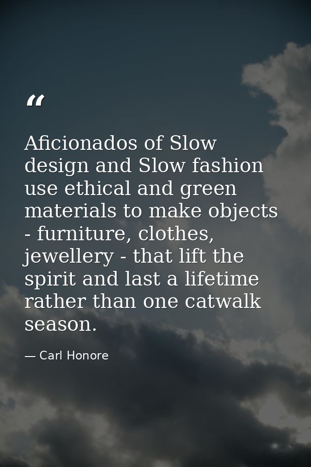 Aficionados of Slow design and Slow fashion use ethical and green materials to make objects - furniture, clothes, jewell — Carl Honore