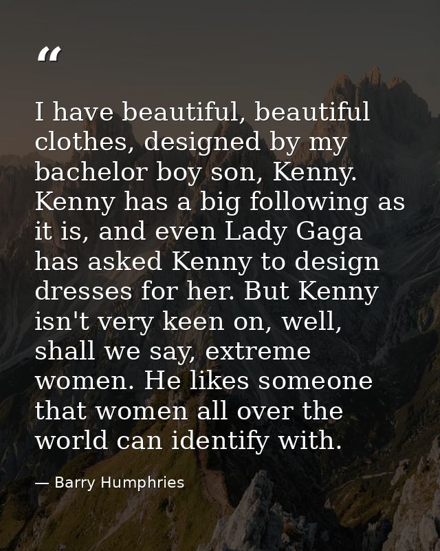 I have beautiful, beautiful clothes, designed by my bachelor boy son, Kenny. Kenny has a big following as it is, and eve — Barry Humphries