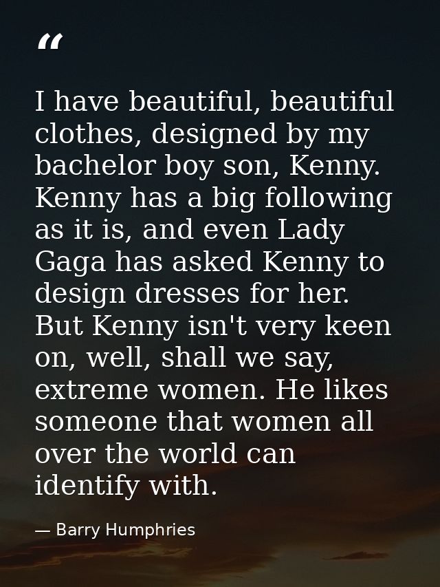 I have beautiful, beautiful clothes, designed by my bachelor boy son, Kenny. Kenny has a big following as it is, and eve — Barry Humphries