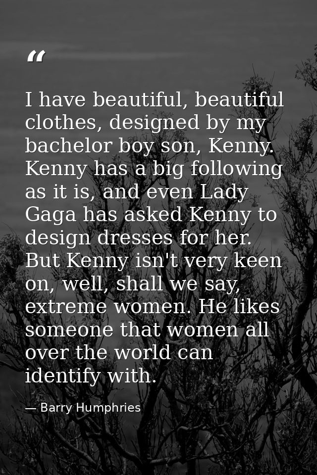 I have beautiful, beautiful clothes, designed by my bachelor boy son, Kenny. Kenny has a big following as it is, and eve — Barry Humphries