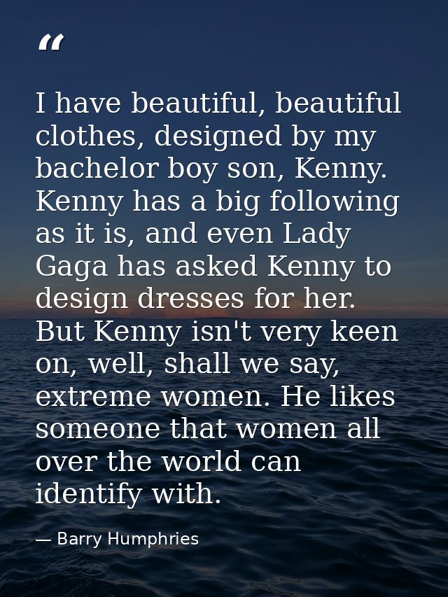 I have beautiful, beautiful clothes, designed by my bachelor boy son, Kenny. Kenny has a big following as it is, and eve — Barry Humphries
