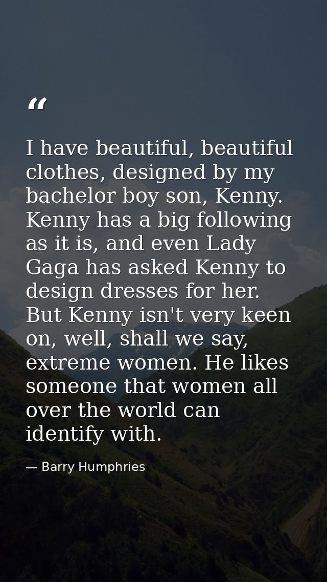 I have beautiful, beautiful clothes, designed by my bachelor boy son, Kenny. Kenny has a big following as it is, and eve — Barry Humphries