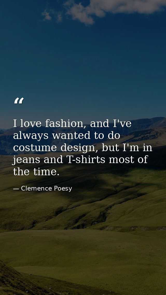 I love fashion, and I've always wanted to do costume design, but I'm in jeans and T-shirts most of the time. — Clemence Poesy