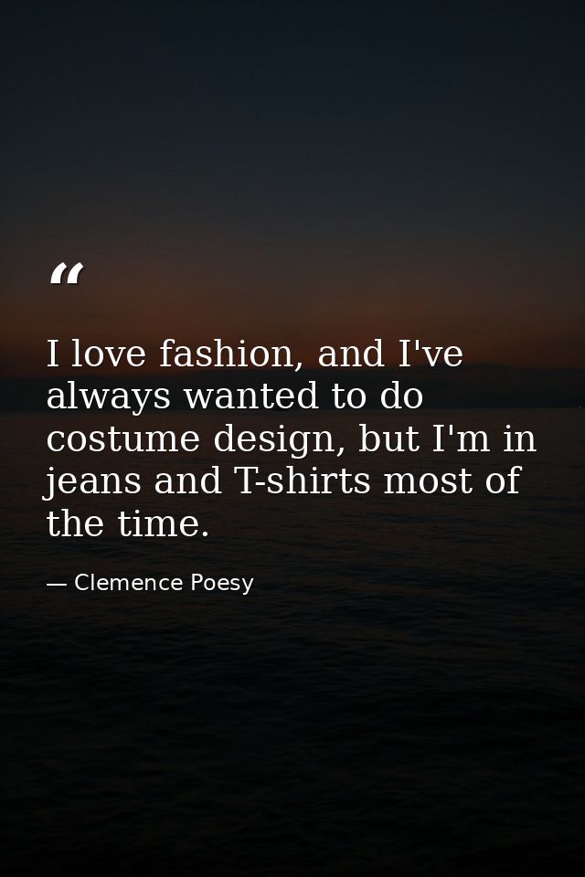 I love fashion, and I've always wanted to do costume design, but I'm in jeans and T-shirts most of the time. — Clemence Poesy