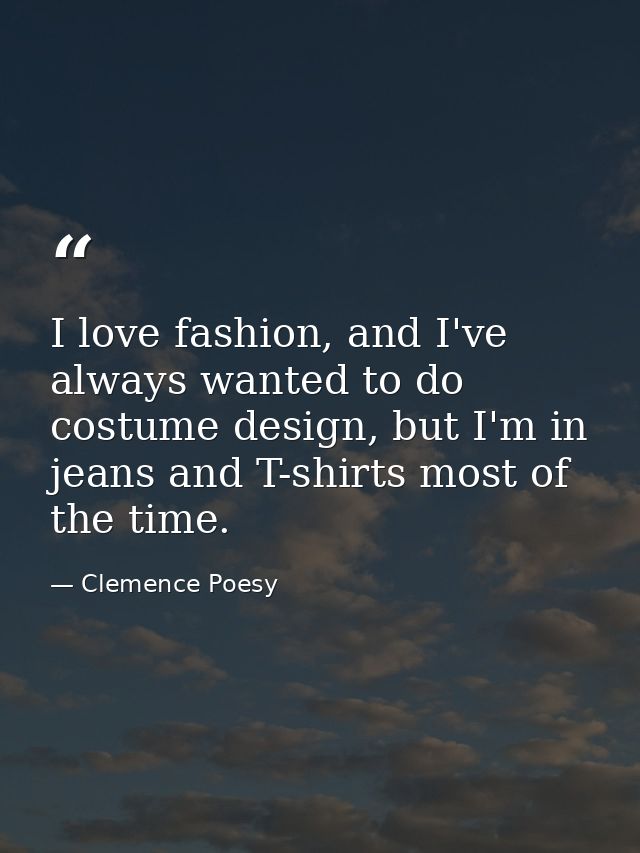 I love fashion, and I've always wanted to do costume design, but I'm in jeans and T-shirts most of the time. — Clemence Poesy
