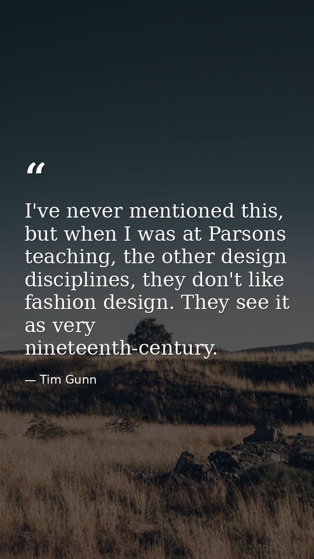 I've never mentioned this, but when I was at Parsons teaching, the other design disciplines, they don't like fashion des — Tim Gunn