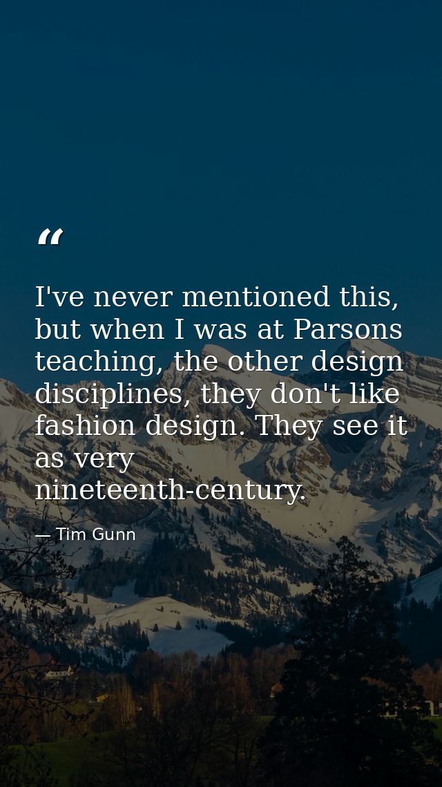 I've never mentioned this, but when I was at Parsons teaching, the other design disciplines, they don't like fashion des — Tim Gunn