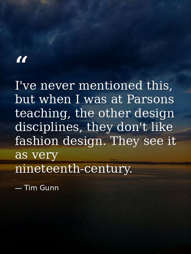 I've never mentioned this, but when I was at Parsons teaching, the other design disciplines, they don't like fashion des — Tim Gunn