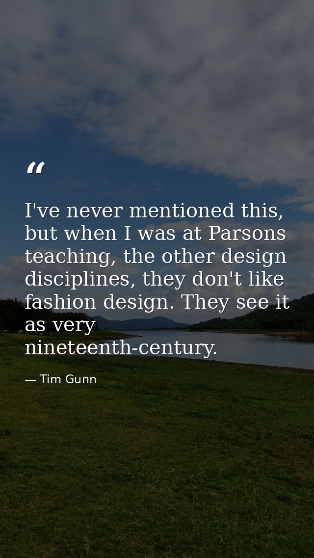 I've never mentioned this, but when I was at Parsons teaching, the other design disciplines, they don't like fashion des — Tim Gunn