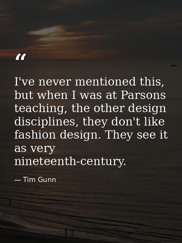 I've never mentioned this, but when I was at Parsons teaching, the other design disciplines, they don't like fashion des — Tim Gunn