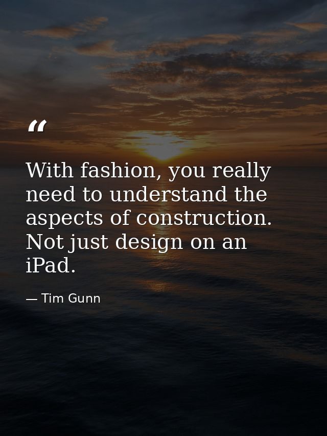 With fashion, you really need to understand the aspects of construction. Not just design on an iPad. — Tim Gunn