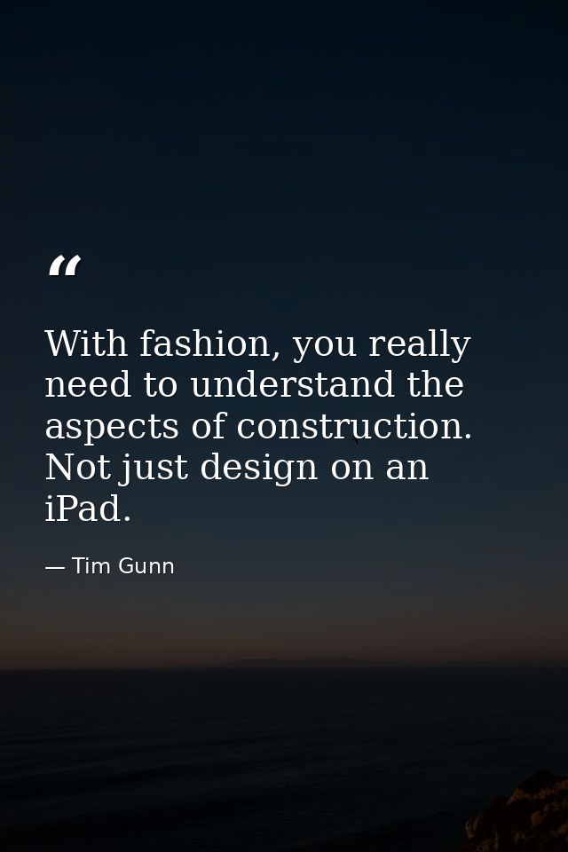 With fashion, you really need to understand the aspects of construction. Not just design on an iPad. — Tim Gunn