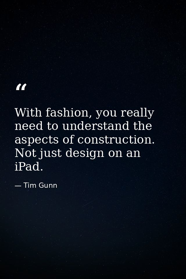 With fashion, you really need to understand the aspects of construction. Not just design on an iPad. — Tim Gunn